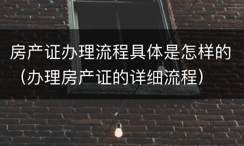 房产证办理流程具体是怎样的（办理房产证的详细流程）