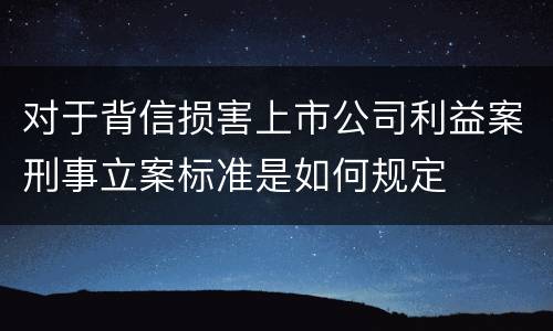 对于背信损害上市公司利益案刑事立案标准是如何规定