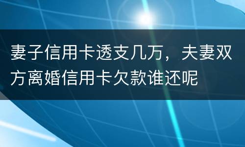 妻子信用卡透支几万，夫妻双方离婚信用卡欠款谁还呢