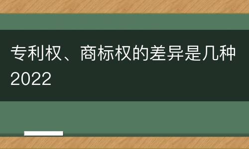 专利权、商标权的差异是几种2022