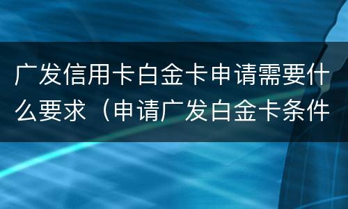 广发信用卡白金卡申请需要什么要求（申请广发白金卡条件）