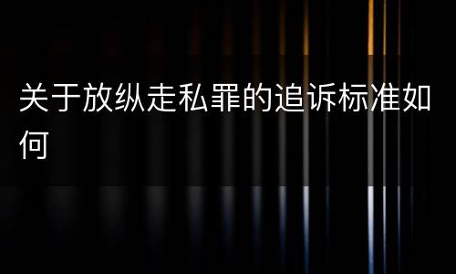 关于放纵走私罪的追诉标准如何