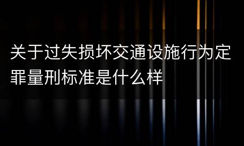 关于过失损坏交通设施行为定罪量刑标准是什么样