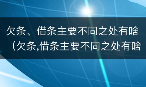 欠条、借条主要不同之处有啥（欠条,借条主要不同之处有啥不一样）