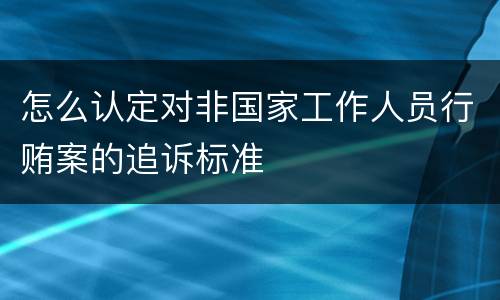 怎么认定对非国家工作人员行贿案的追诉标准