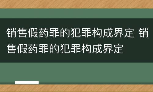 销售假药罪的犯罪构成界定 销售假药罪的犯罪构成界定