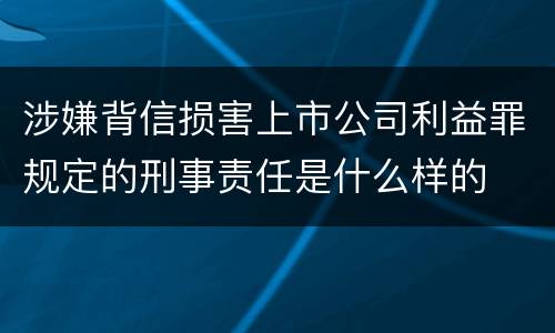 涉嫌背信损害上市公司利益罪规定的刑事责任是什么样的