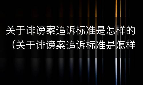 关于诽谤案追诉标准是怎样的（关于诽谤案追诉标准是怎样的案例）