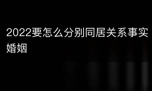 2022要怎么分别同居关系事实婚姻