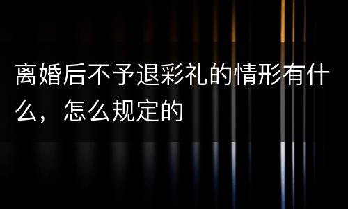 离婚后不予退彩礼的情形有什么，怎么规定的