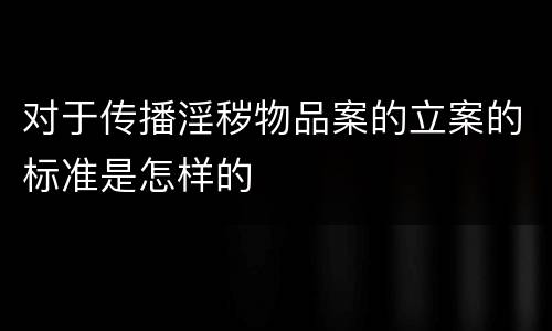 对于传播淫秽物品案的立案的标准是怎样的