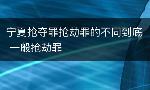 宁夏抢夺罪抢劫罪的不同到底 一般抢劫罪