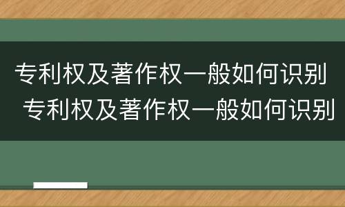 专利权及著作权一般如何识别 专利权及著作权一般如何识别的