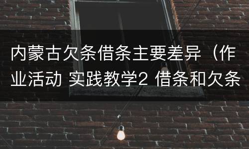 内蒙古欠条借条主要差异（作业活动 实践教学2 借条和欠条的主要区别是什么?）