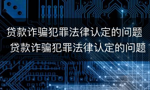 贷款诈骗犯罪法律认定的问题 贷款诈骗犯罪法律认定的问题是什么