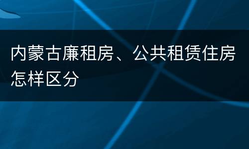 内蒙古廉租房、公共租赁住房怎样区分