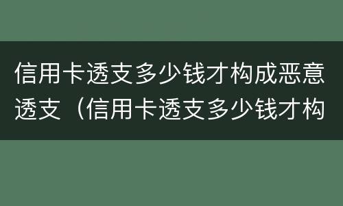 信用卡透支多少钱才构成恶意透支（信用卡透支多少钱才构成恶意透支呢）