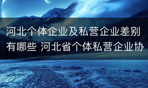 河北个体企业及私营企业差别有哪些 河北省个体私营企业协会