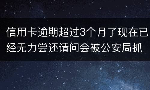 信用卡逾期超过3个月了现在已经无力尝还请问会被公安局抓去坐牢吗