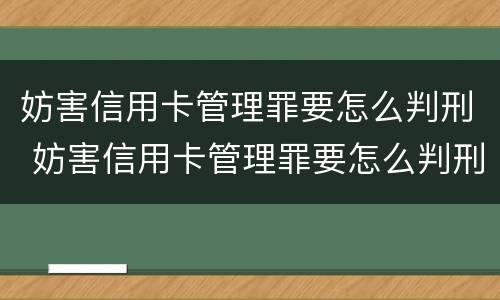 妨害信用卡管理罪要怎么判刑 妨害信用卡管理罪要怎么判刑呢