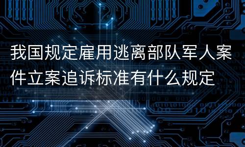 我国规定雇用逃离部队军人案件立案追诉标准有什么规定