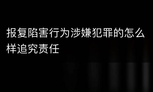 报复陷害行为涉嫌犯罪的怎么样追究责任