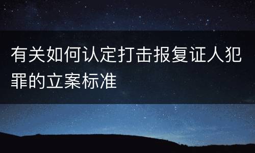 有关如何认定打击报复证人犯罪的立案标准