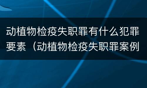 动植物检疫失职罪有什么犯罪要素（动植物检疫失职罪案例）