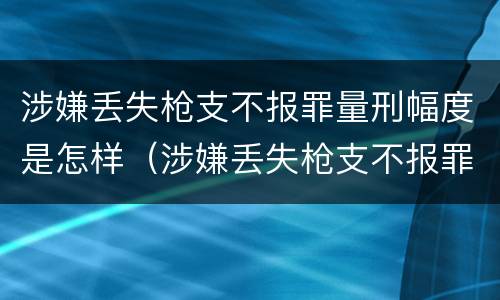 涉嫌丢失枪支不报罪量刑幅度是怎样（涉嫌丢失枪支不报罪量刑幅度是怎样计算的）