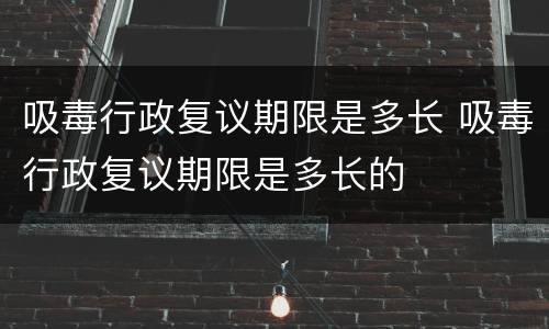 吸毒行政复议期限是多长 吸毒行政复议期限是多长的