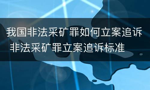 我国非法采矿罪如何立案追诉 非法采矿罪立案追诉标准