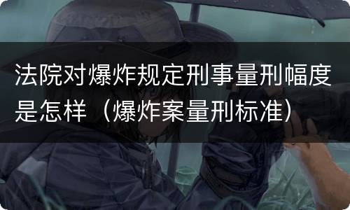 法院对爆炸规定刑事量刑幅度是怎样（爆炸案量刑标准）