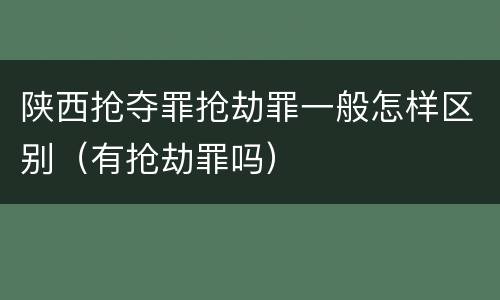 陕西抢夺罪抢劫罪一般怎样区别（有抢劫罪吗）