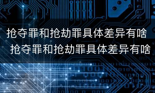 抢夺罪和抢劫罪具体差异有啥 抢夺罪和抢劫罪具体差异有啥不同