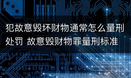 犯故意毁坏财物通常怎么量刑处罚 故意毁财物罪量刑标准