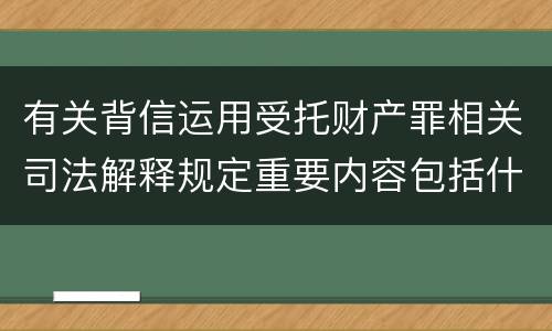 有关背信运用受托财产罪相关司法解释规定重要内容包括什么