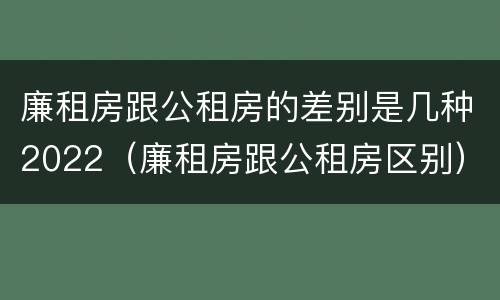 廉租房跟公租房的差别是几种2022（廉租房跟公租房区别）