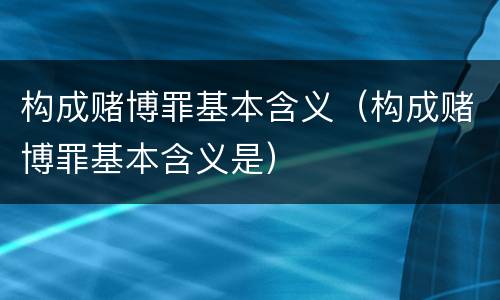 构成赌博罪基本含义（构成赌博罪基本含义是）