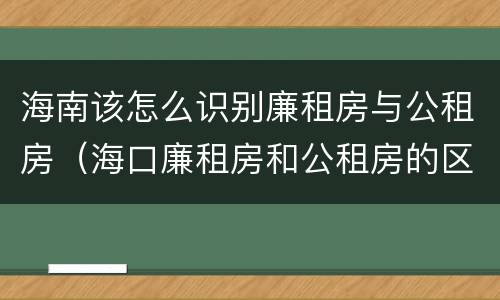 海南该怎么识别廉租房与公租房（海口廉租房和公租房的区别）