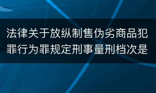 法律关于放纵制售伪劣商品犯罪行为罪规定刑事量刑档次是什么