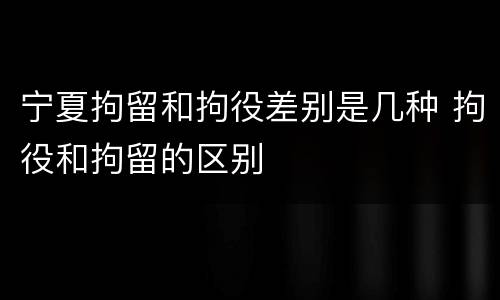 宁夏拘留和拘役差别是几种 拘役和拘留的区别