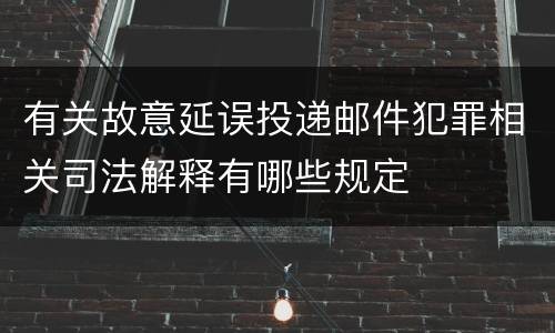 有关故意延误投递邮件犯罪相关司法解释有哪些规定