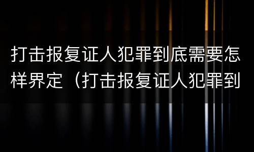 打击报复证人犯罪到底需要怎样界定（打击报复证人犯罪到底需要怎样界定罪名）