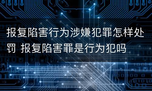 报复陷害行为涉嫌犯罪怎样处罚 报复陷害罪是行为犯吗