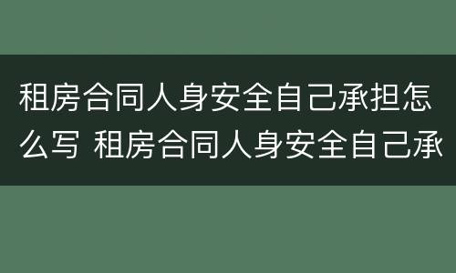 租房合同人身安全自己承担怎么写 租房合同人身安全自己承担怎么写的