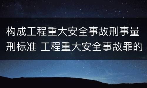 构成工程重大安全事故刑事量刑标准 工程重大安全事故罪的最高量刑