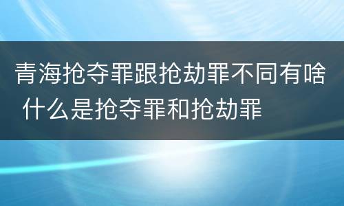 青海抢夺罪跟抢劫罪不同有啥 什么是抢夺罪和抢劫罪