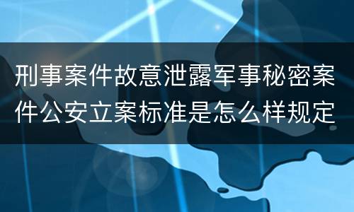 刑事案件故意泄露军事秘密案件公安立案标准是怎么样规定