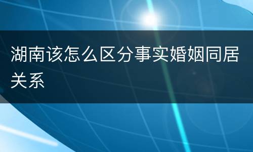 湖南该怎么区分事实婚姻同居关系