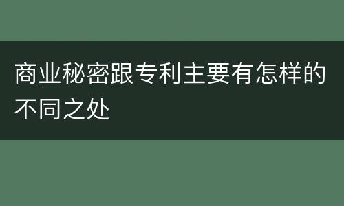 商业秘密跟专利主要有怎样的不同之处